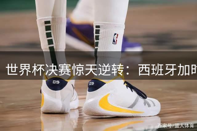 世界杯决赛惊天逆转：西班牙加时绝杀十人阿根廷 梅西时代悲情落幕