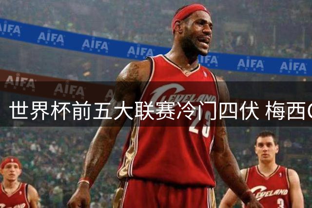 世界杯前五大联赛冷门四伏 梅西C罗都要收着踢？