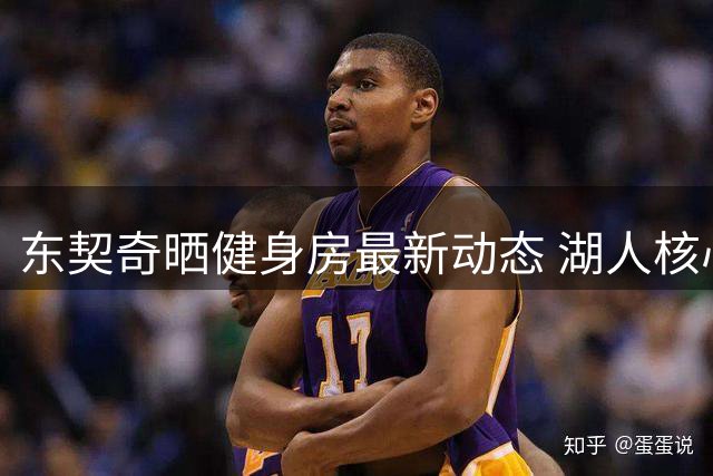 东契奇晒健身房最新动态 湖人核心备战新赛季状态火热