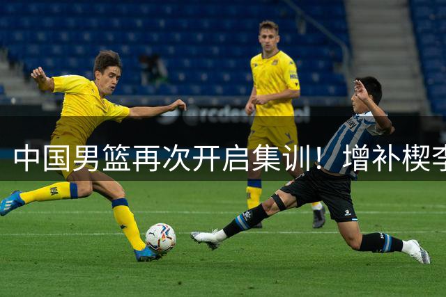 中国男篮再次开启集训！增补楔李永炜，时长近2个月，铁打的高诗岩！