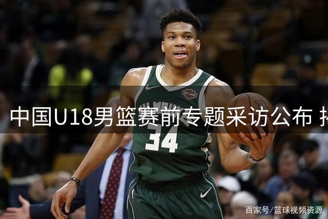 中国U18男篮赛前专题采访公布 揭幕战将迎战斯里兰卡