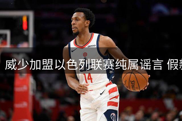 威少加盟以色列联赛纯属谣言 假新闻源头账号被扒