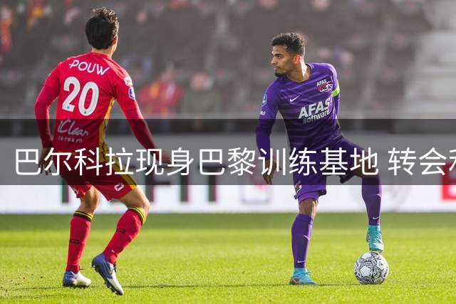 巴尔科拉现身巴黎训练基地 转会利物浦在即神情轻松