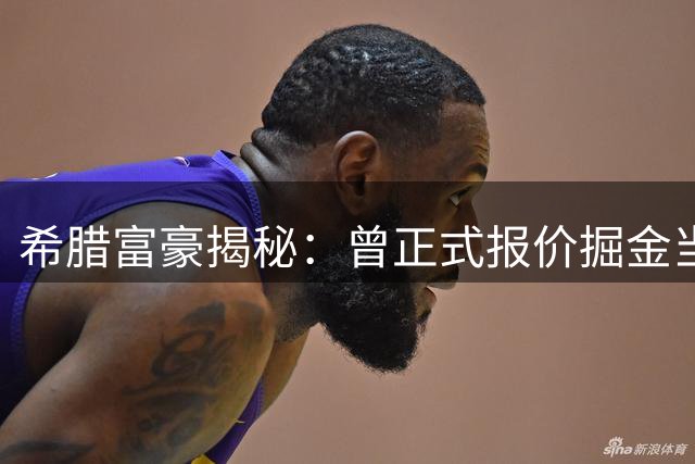希腊富豪揭秘：曾正式报价掘金当家球星约基奇 明夏将再掀争夺战