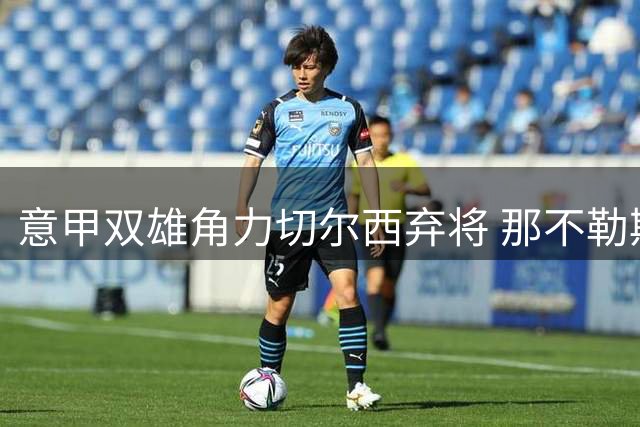 意甲双雄角力切尔西弃将 那不勒斯领跑巴迪亚希勒争夺战