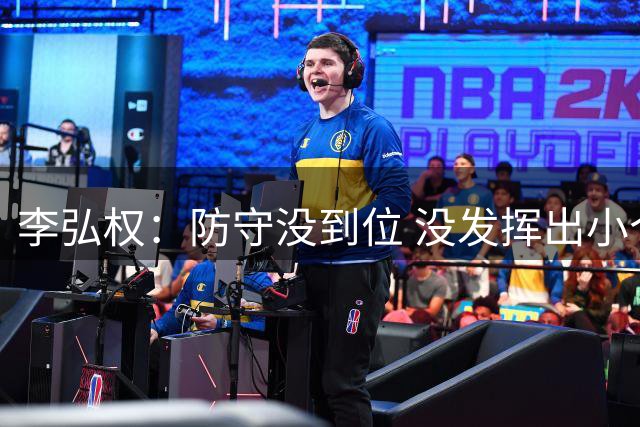 李弘权：防守没到位 没发挥出小个速度优势 要在窗口期前解决问题