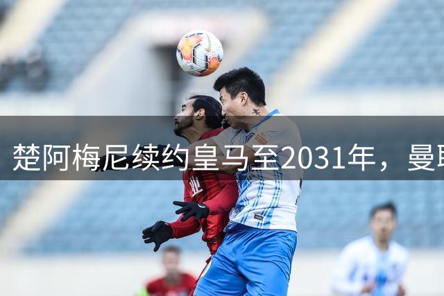 楚阿梅尼续约皇马至2031年，曼联引援面临两大难题