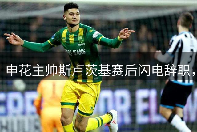 申花主帅斯卢茨基赛后闪电辞职，三连败引发保级警报