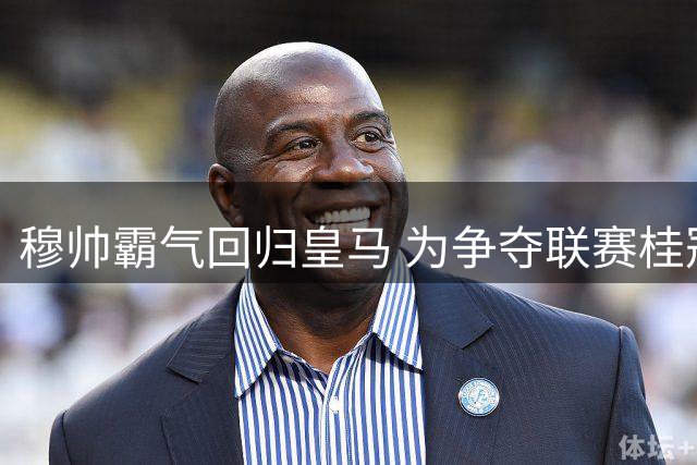 穆帅霸气回归皇马 为争夺联赛桂冠强势发声