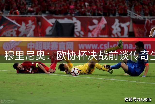 穆里尼奥：欧协杯决战前谈传奇生涯与永不言退