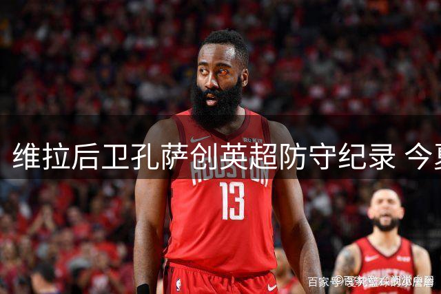 维拉后卫孔萨创英超防守纪录 今夏5100万镑转投枪手