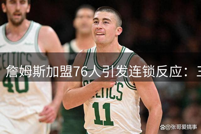 詹姆斯加盟76人引发连锁反应：三大球星自由市场现状解析