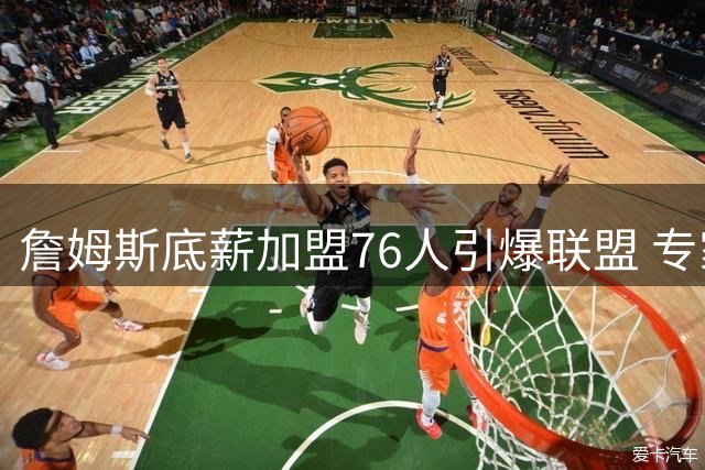 詹姆斯底薪加盟76人引爆联盟 专家解析这笔签约为何堪称完美