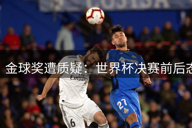 金球奖遭质疑：世界杯决赛前后态度不一 标准疑似为某人定制
