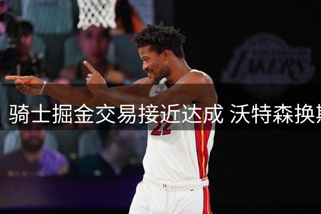 骑士掘金交易接近达成 沃特森换斯特鲁斯+选秀权